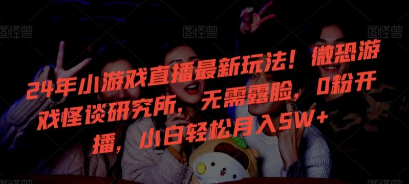 24年小游戏直播最新玩法！微恐游戏怪谈研究所，无需露脸，0粉开播，小白轻松月入5W+【揭秘】-源码天堂