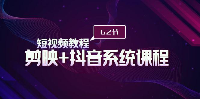 (9410期)短视频教程之剪映+抖音系统课程，剪映全系统教学(62节课)-源码天堂