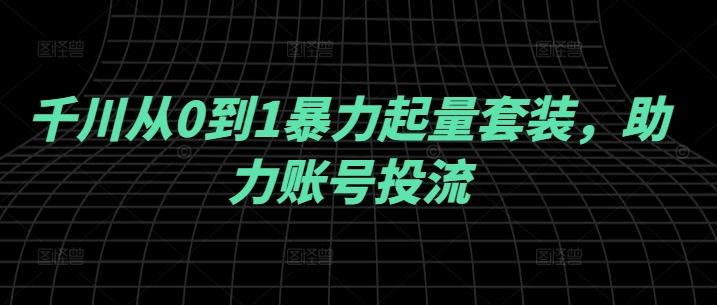 千川从0到1暴力起量套装，助力账号投流-源码天堂