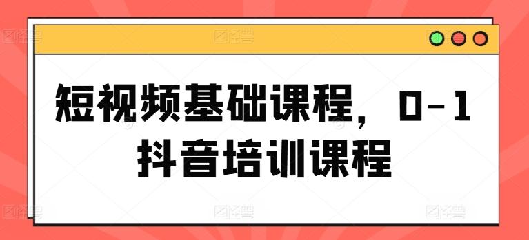短视频基础课程，0-1抖音培训课程-源码天堂