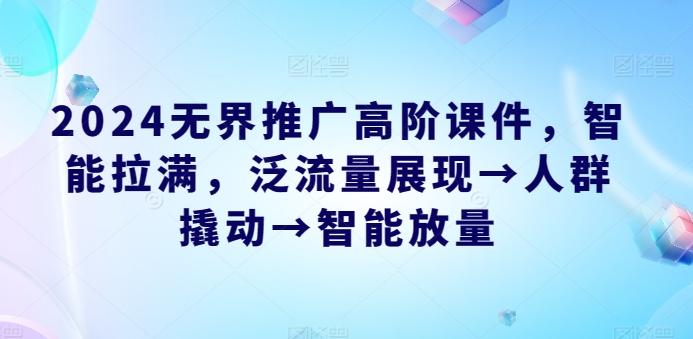 2024无界推广高阶课件，智能拉满，泛流量展现→人群撬动→智能放量-源码天堂