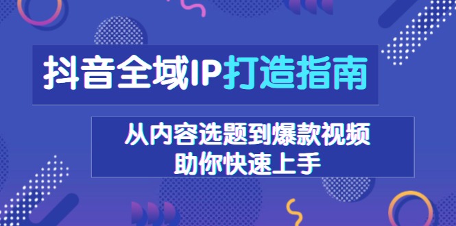 抖音全域IP打造指南，从内容选题到爆款视频，助你快速上手-源码天堂