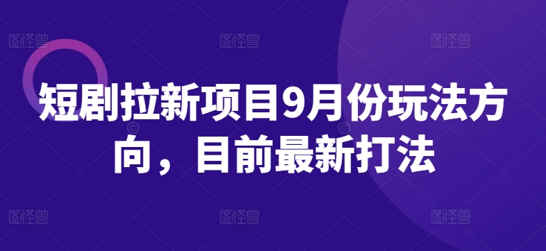 短剧拉新项目9月份玩法方向，目前最新打法-源码天堂