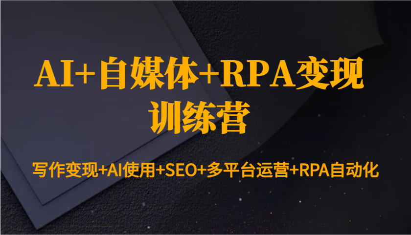 AI+自媒体+RPA变现训练营：写作变现+AI使用+SEO+多平台运营+RPA自动化-源码天堂