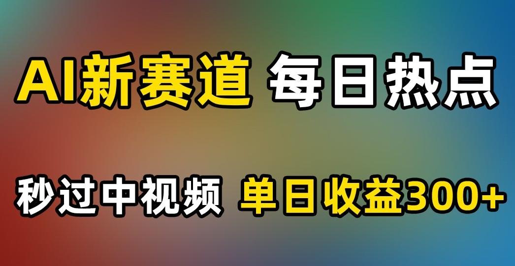 AI新赛道，每日热点，秒过中视频，单日收益300+【揭秘】-源码天堂