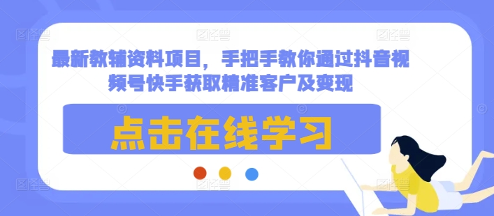 最新教辅资料项目，手把手教你通过抖音视频号快手获取精准客户及变现-源码天堂