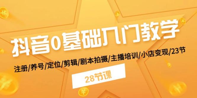 抖音0基础入门教学 注册/养号/定位/剪辑/剧本拍摄/主播培训/小店变现/28节-源码天堂