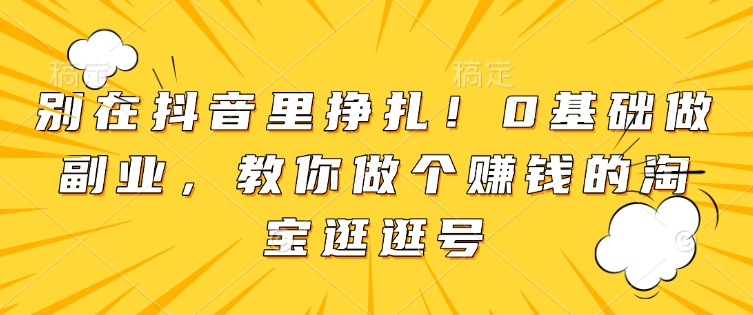 别在抖音里挣扎！0基础做副业，教你做个赚钱的淘宝逛逛号-源码天堂