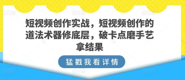 短视频创作实战，短视频创作的道法术器修底层，破卡点磨手艺拿结果-源码天堂