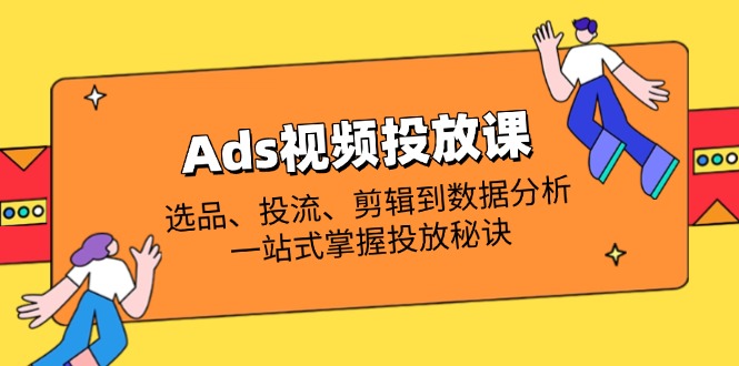 （14258期）Ads视频投放课全解析：选品、投流、剪辑到数据分析，一站式掌握投放秘诀-源码天堂