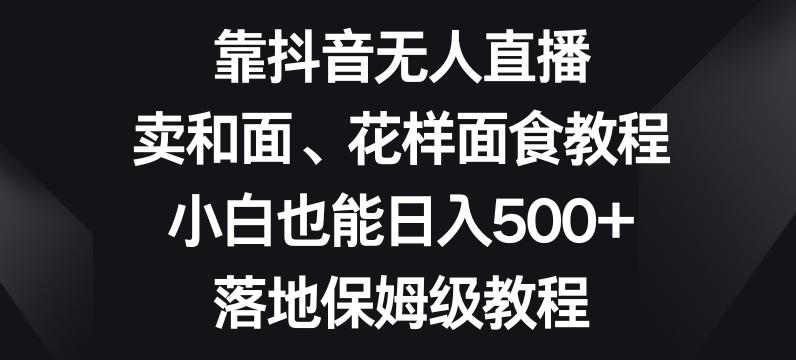 靠抖音无人直播，卖和面、花样面试教程，小白也能日入500+，落地保姆级教程【揭秘】-源码天堂