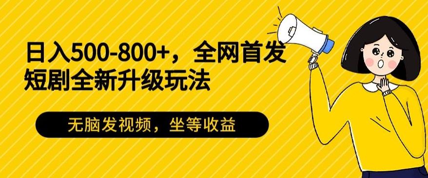日入500-800+，全网首发短剧全新玩法，无脑发视频，坐等收益-源码天堂