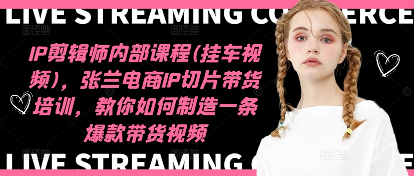 IP剪辑师内部课程(挂车视频)，张兰电商IP切片带货培训，教你如何制造一条爆款带货视频-源码天堂
