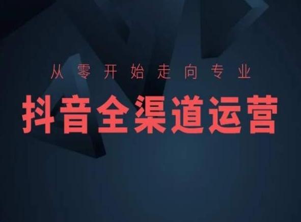 从零开始走向专业，抖音全渠道运营，抖音电商培训-源码天堂