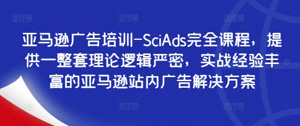 亚马逊广告培训-SciAds完全课程，提供一整套理论逻辑严密，实战经验丰富的亚马逊站内广告解决方案-源码天堂