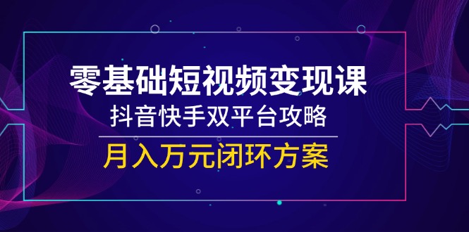 零基础短视频变现课，抖音快手双平台攻略，月入万元闭环方案-源码天堂
