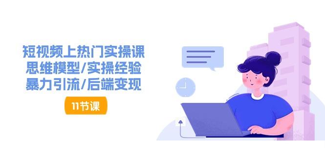 短视频上热门实操课，思维模型/实操经验/暴力引流/后端变现(11节)-源码天堂