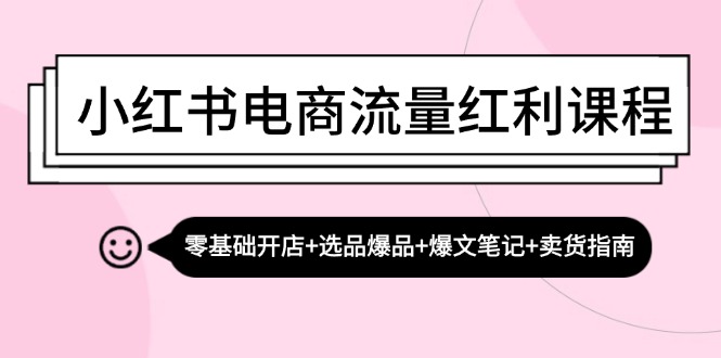小红书电商流量红利课程：零基础开店+选品爆品+爆文笔记+卖货指南-源码天堂