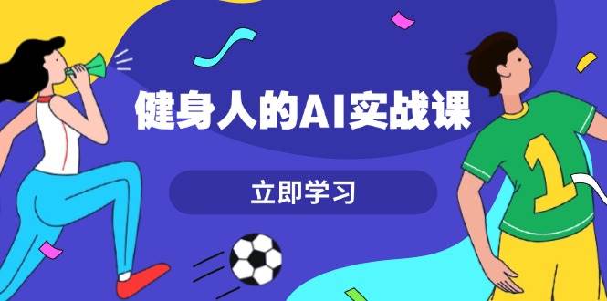 健身人的AI实战课，7天从0到1提升效率，快速入门AI，掌握爆款内容-源码天堂