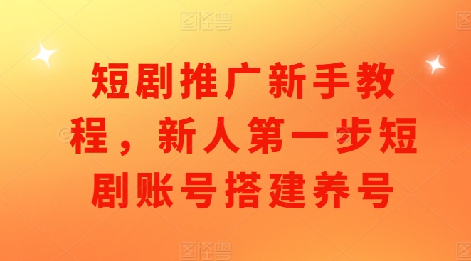 短剧推广新手教程，新人第一步短剧账号搭建养号-源码天堂