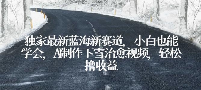 独家最新蓝海新赛道，小白也能学会，AI制作下雪治愈视频，轻松撸收益【揭秘】-源码天堂