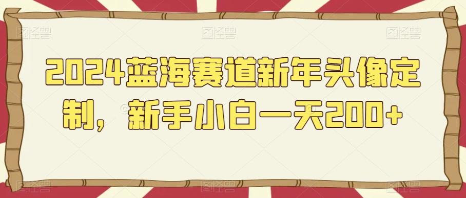 2024蓝海赛道新年头像定制，新手小白一天200+-源码天堂