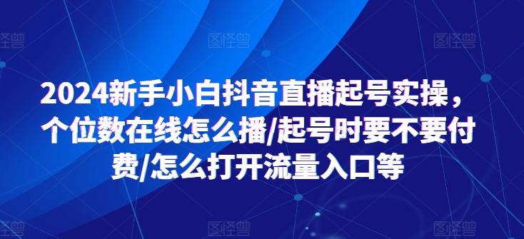2024新手小白抖音直播起号实操，个位数在线怎么播/起号时要不要付费/怎么打开流量入口等-源码天堂