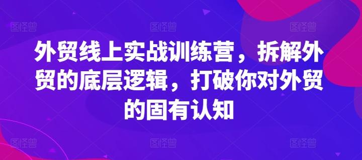 外贸线上实战训练营，拆解外贸的底层逻辑，打破你对外贸的固有认知-源码天堂