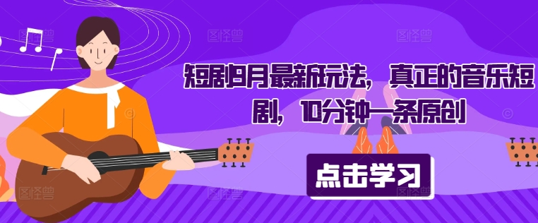 短剧9月最新玩法，真正的音乐短剧，10分钟一条原创-源码天堂