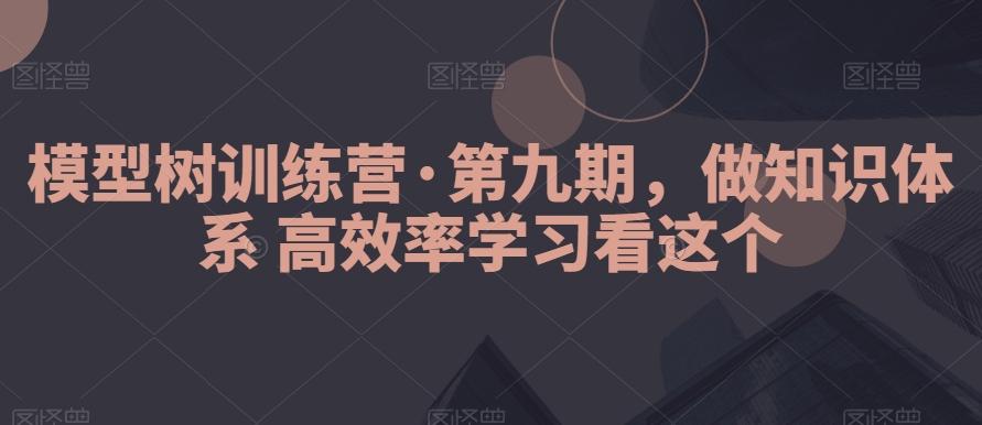 模型树训练营·第九期，做知识体系高效率学习看这个-源码天堂