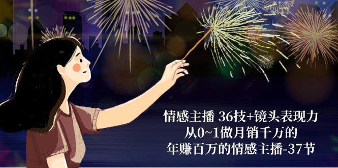 情感主播 36技+镜头表现力：从0~1做月销千万的，年赚百万的情感主播-37节-源码天堂