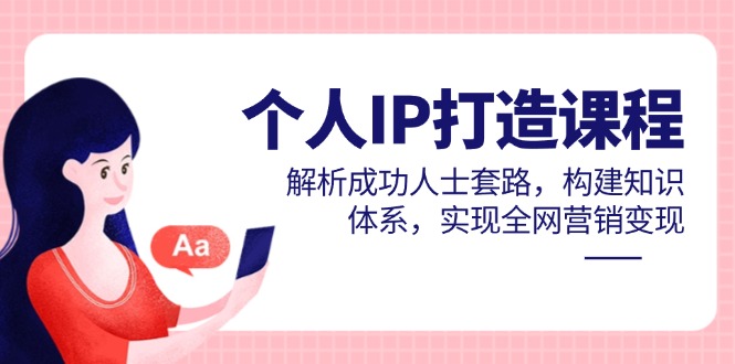 个人IP打造课程，解析成功人士套路，构建知识体系，实现全网营销变现-源码天堂