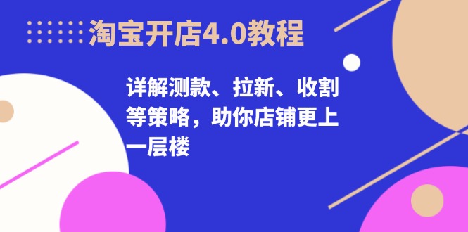 淘宝开店4.0教程，详解测款、拉新、收割等策略，助你店铺更上一层楼-源码天堂