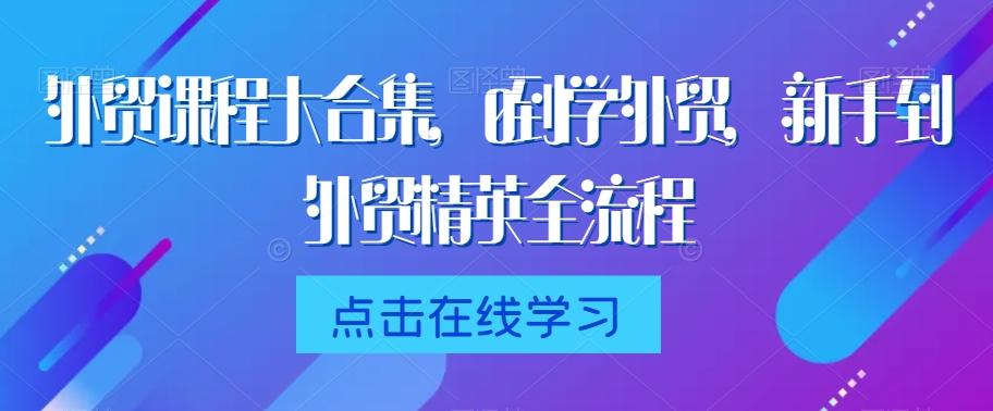 外贸课程大合集，0到1学外贸，新手到外贸精英全流程-源码天堂