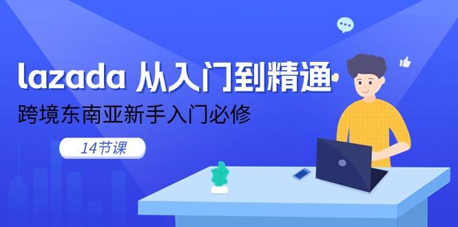 lazada 从入门到精通，跨境东南亚新手入门必修(14节课-源码天堂