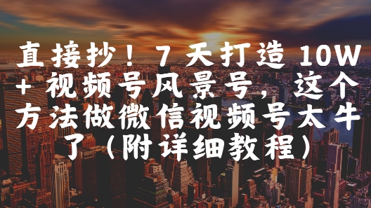 直接抄！7 天打造 10W + 视频号风景号，这个方法做微信视频号太牛了(附详细教程)-源码天堂