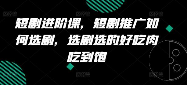 短剧进阶课，短剧推广如何选剧，选剧选的好吃肉吃到饱-源码天堂