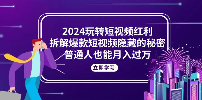 2024玩转短视频红利，拆解爆款短视频隐藏的秘密，普通人也能月入过万-源码天堂