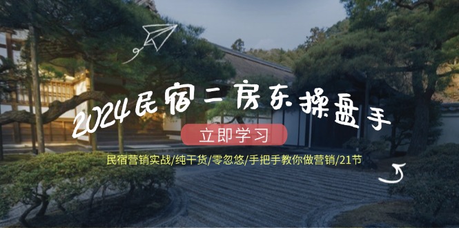 2024民宿二房东操盘手 民宿营销实战/纯干货/零忽悠/手把手教你做营销/21节-源码天堂