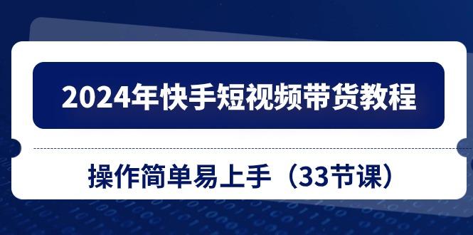 2024年快手短视频带货教程，操作简单易上手(33节课-源码天堂