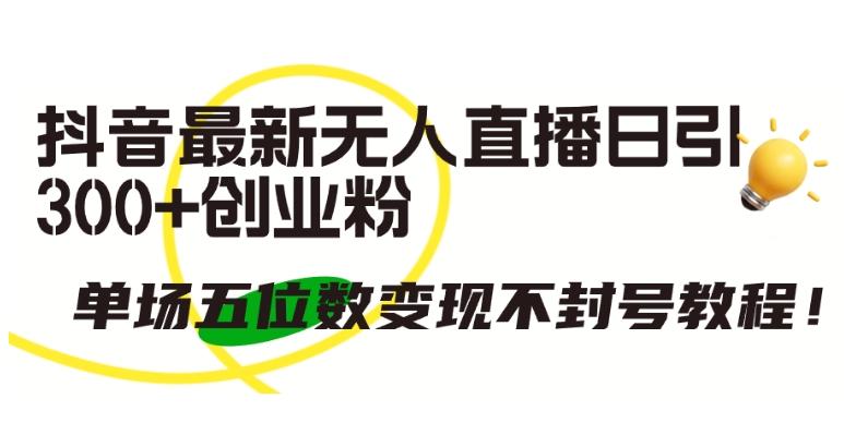 抖音最新无人直播日引300+创业粉，单场五位数变现不封号教程【揭秘】-源码天堂