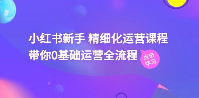 小红书新手 精细化运营课程，带你0基础运营全流程(41节视频课-源码天堂