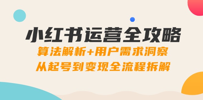 小红书运营全攻略：算法解析+用户需求洞察，从起号到变现全流程拆解-源码天堂