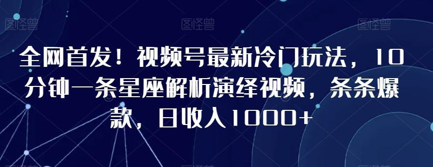 全网首发！视频号最新冷门玩法，10分钟一条星座解析演绎视频，条条爆款，日收入1000+【揭秘】-源码天堂