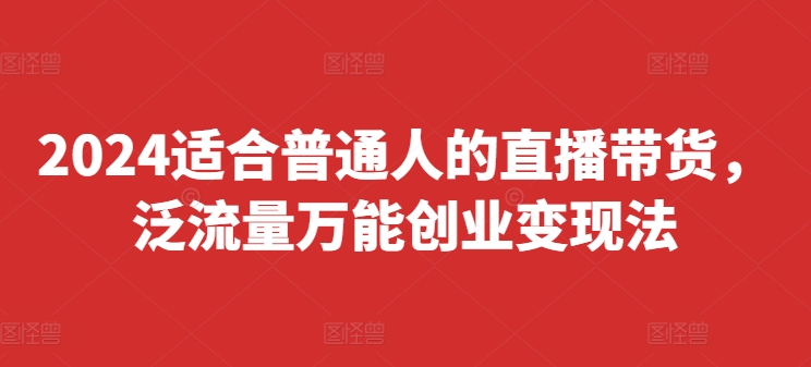 2024适合普通人的直播带货，泛流量万能创业变现法，上手快、落地快、起号快、变现快(更新8月)-源码天堂