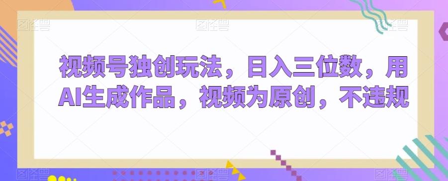视频号独创玩法，日入三位数，用AI生成作品，视频为原创，不违规-源码天堂