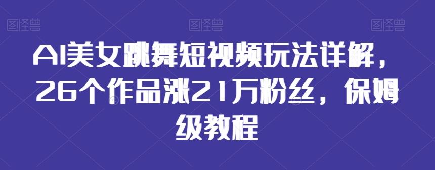 AI美女跳舞短视频玩法详解，26个作品涨21万粉丝，保姆级教程【揭秘】-源码天堂