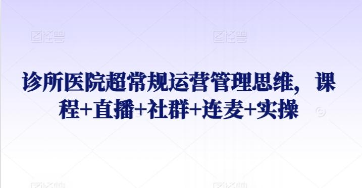 诊所医院超常规运营管理思维，课程+直播+社群+连麦+实操-源码天堂