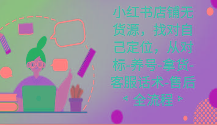 小红书店铺无货源课程，找对自己定位，从对标-养号-拿货-客服话术-售后全流程-源码天堂