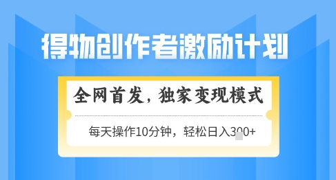 得物创作者激励，独家变现模式，轻松上手，日入3张+可矩阵，可放大【揭秘】-源码天堂